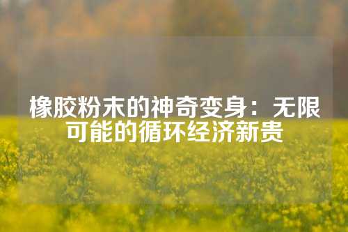 橡胶粉末的神奇变身：无限可能的循环经济新贵