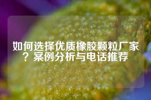 如何选择优质橡胶颗粒厂家？案例分析与电话推荐