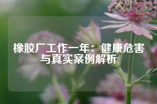 橡胶厂工作一年：健康危害与真实案例解析
