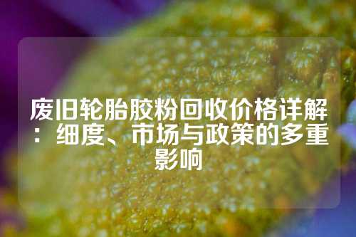 废旧轮胎胶粉回收价格详解：细度、市场与政策的多重影响