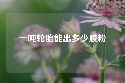一吨轮胎能出多少胶粉