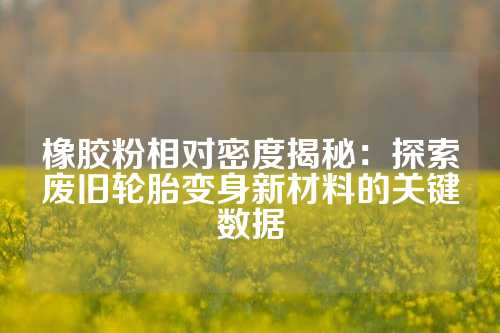 橡胶粉相对密度揭秘：探索废旧轮胎变身新材料的关键数据