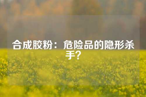合成胶粉：危险品的隐形杀手？