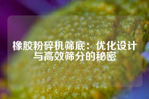 橡胶粉碎机筛底：优化设计与高效筛分的秘密