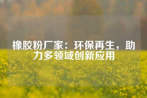 橡胶粉厂家：环保再生，助力多领域创新应用