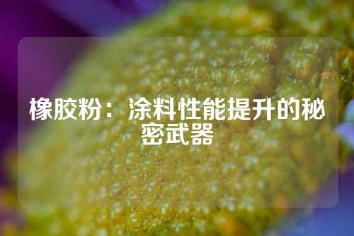橡胶粉：涂料性能提升的秘密武器
