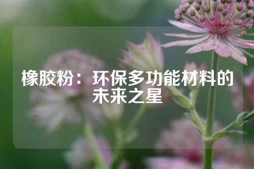 橡胶粉：环保多功能材料的未来之星
