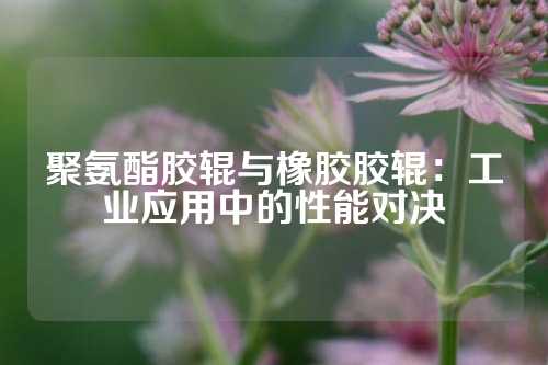 聚氨酯胶辊与橡胶胶辊：工业应用中的性能对决