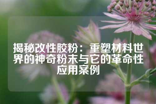 揭秘改性胶粉：重塑材料世界的神奇粉末与它的革命性应用案例