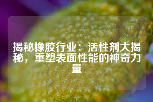 揭秘橡胶行业：活性剂大揭秘，重塑表面性能的神奇力量