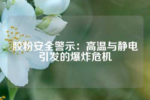 胶粉安全警示：高温与静电引发的爆炸危机