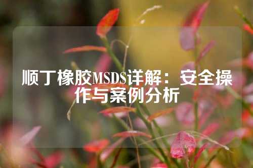 顺丁橡胶MSDS详解：安全操作与案例分析