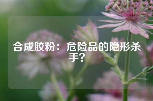 合成胶粉：危险品的隐形杀手？