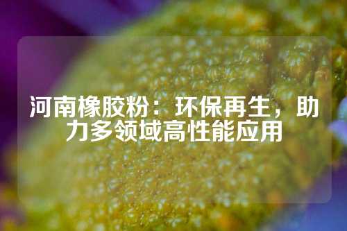 河南橡胶粉：环保再生，助力多领域高性能应用