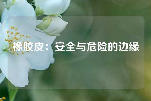 橡胶皮：安全与危险的边缘