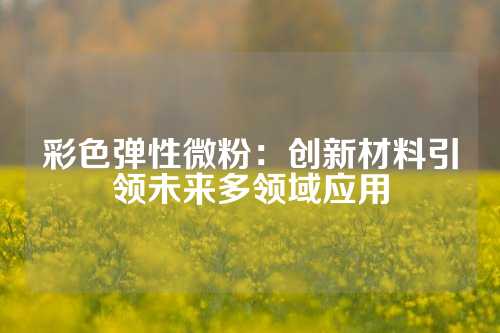 彩色弹性微粉：创新材料引领未来多领域应用