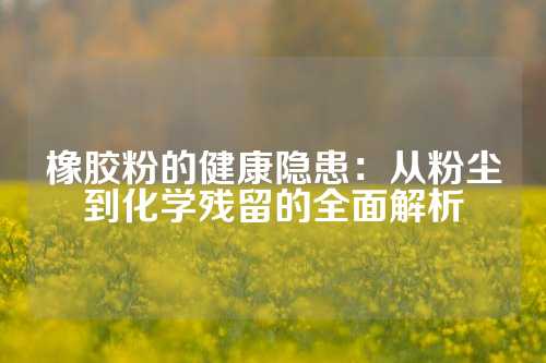 橡胶粉的健康隐患：从粉尘到化学残留的全面解析