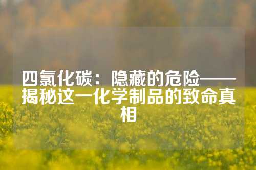 四氯化碳：隐藏的危险——揭秘这一化学制品的致命真相