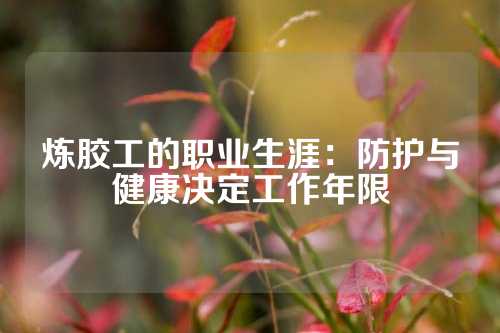 炼胶工的职业生涯：防护与健康决定工作年限
