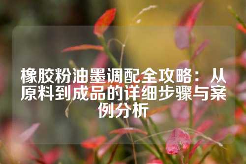 橡胶粉油墨调配全攻略：从原料到成品的详细步骤与案例分析