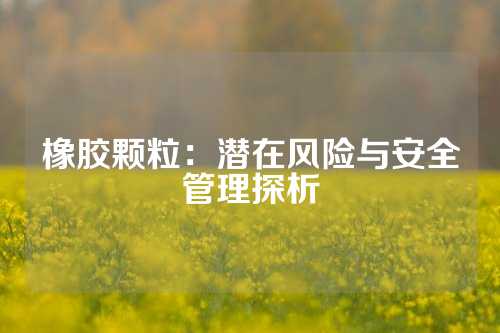 橡胶颗粒：潜在风险与安全管理探析
