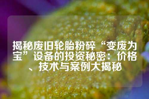 揭秘废旧轮胎粉碎“变废为宝”设备的投资秘密：价格、技术与案例大揭秘