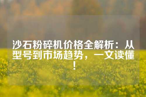 沙石粉碎机价格全解析：从型号到市场趋势，一文读懂！