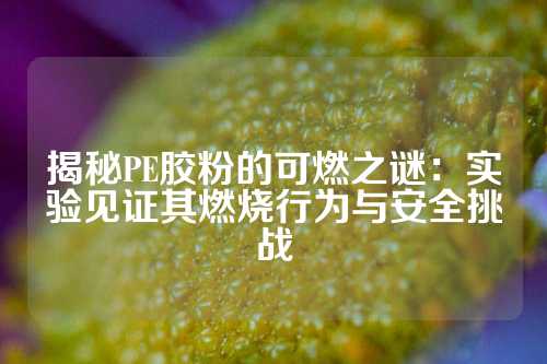 揭秘PE胶粉的可燃之谜：实验见证其燃烧行为与安全挑战