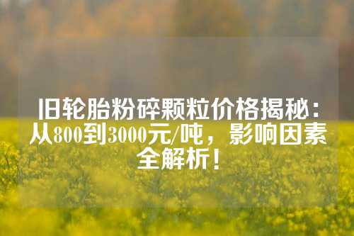 旧轮胎粉碎颗粒价格揭秘：从800到3000元/吨，影响因素全解析！