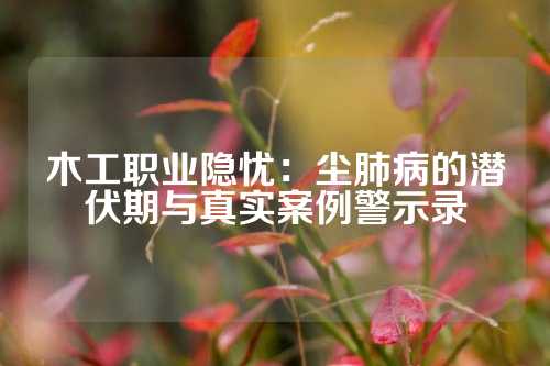 木工职业隐忧：尘肺病的潜伏期与真实案例警示录