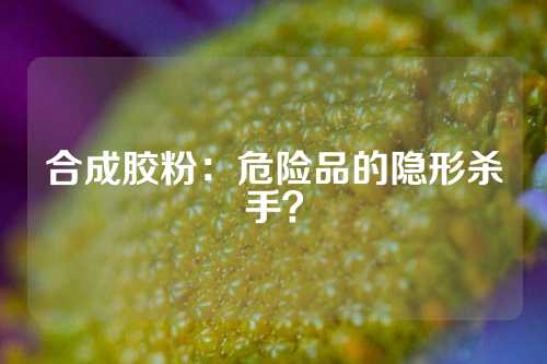 合成胶粉：危险品的隐形杀手？