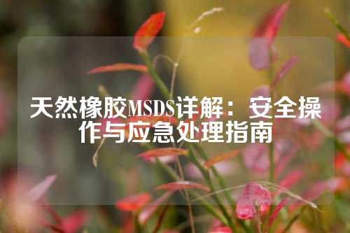 天然橡胶MSDS详解：安全操作与应急处理指南