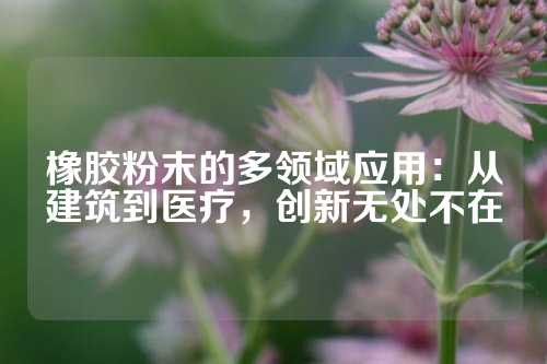 橡胶粉末的多领域应用：从建筑到医疗，创新无处不在