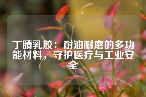 丁腈乳胶：耐油耐磨的多功能材料，守护医疗与工业安全