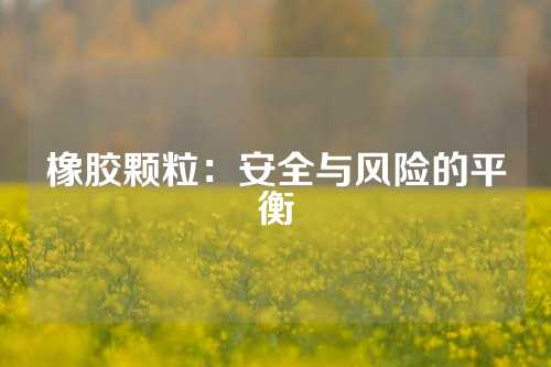 橡胶颗粒：安全与风险的平衡