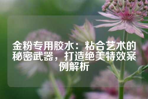 金粉专用胶水：粘合艺术的秘密武器，打造绝美特效案例解析