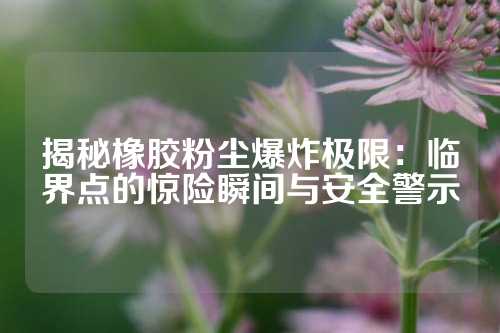 揭秘橡胶粉尘爆炸极限：临界点的惊险瞬间与安全警示