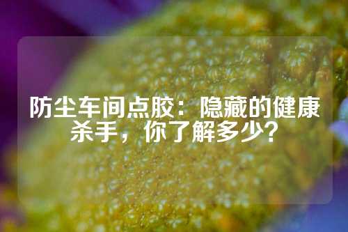 防尘车间点胶：隐藏的健康杀手，你了解多少？