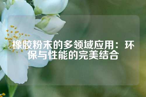 橡胶粉末的多领域应用：环保与性能的完美结合
