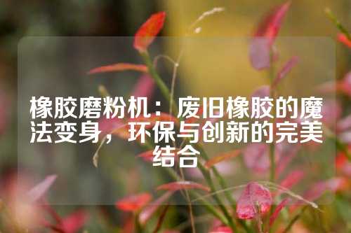 橡胶磨粉机：废旧橡胶的魔法变身，环保与创新的完美结合