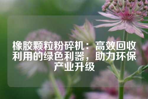 橡胶颗粒粉碎机：高效回收利用的绿色利器，助力环保产业升级