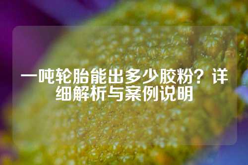 一吨轮胎能出多少胶粉？详细解析与案例说明