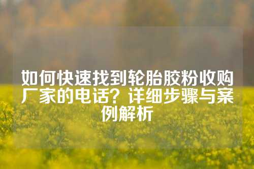 如何快速找到轮胎胶粉收购厂家的电话？详细步骤与案例解析