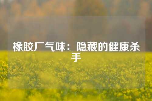 橡胶厂气味：隐藏的健康杀手