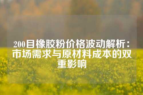 200目橡胶粉价格波动解析：市场需求与原材料成本的双重影响