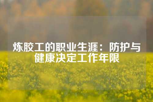 炼胶工的职业生涯：防护与健康决定工作年限