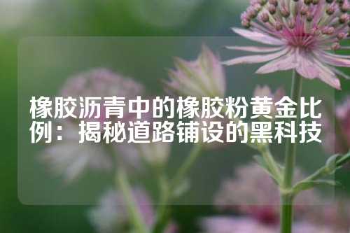 橡胶沥青中的橡胶粉黄金比例：揭秘道路铺设的黑科技