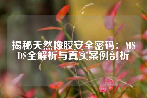 揭秘天然橡胶安全密码：MSDS全解析与真实案例剖析