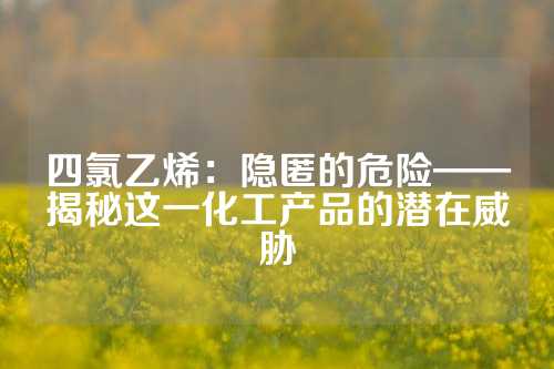 四氯乙烯：隐匿的危险——揭秘这一化工产品的潜在威胁
