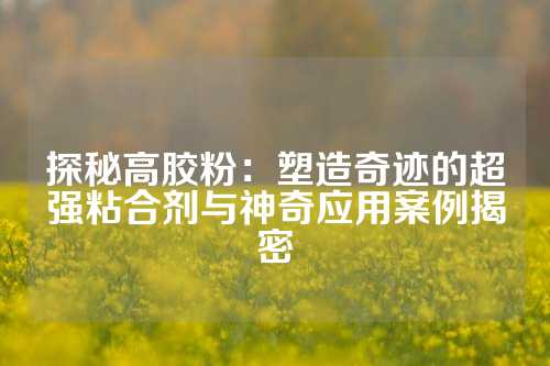 探秘高胶粉：塑造奇迹的超强粘合剂与神奇应用案例揭密